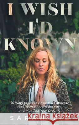 I Wish I'd Known: 10 Ways to Break Ancestral Patterns, Free Yourself from the Past, and Manifest Your Dreams Sarah Vie 9781958714263