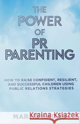 The Power of PR Parenting: How to raise confident, resilient and successful children using public relations practices Marjie Hadad 9781958714652 Muse Literary