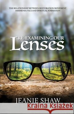 Re-Examining Our Lenses: The Relationship Between Restoration Movement Hermeneutics and Spiritual Formation Jeanie Shaw 9781958723258