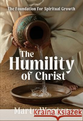 The Humility of Christ: The Foundation for Spiritual Growth Marty Wooten 9781958723562 Illumination Publishers Intl.