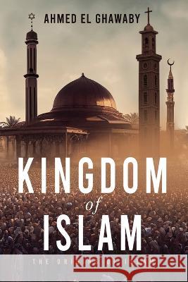 The Kingdom of Islam: The Origins of Islam Ahmed El Ghawaby   9781958729496 MindStir Media