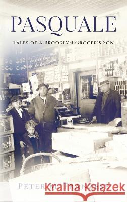 Pasquale: Tales of a Brooklyn Grocer\'s Son Peter M. Franzese 9781958729564