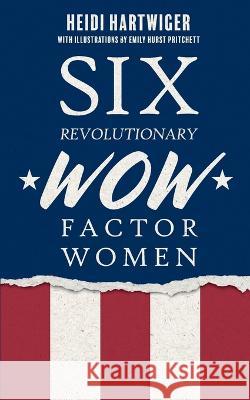 Six Revolutionary WOW Factor Women Heidi Hartwiger, Emily H Pritchett 9781958754399 Brandylane Publishers, Inc.