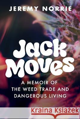 Jack Moves: A Memoir of the Weed Trade and Dangerous Living Jeremy Norrie 9781958861042 Sager Group LLC