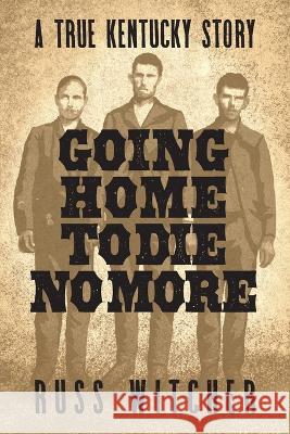 Going Home to Die No More: A True Kentucky Story about a Train Robbery and a Hanging after the Civil War Russ Witcher 9781958861066 Sager Group LLC