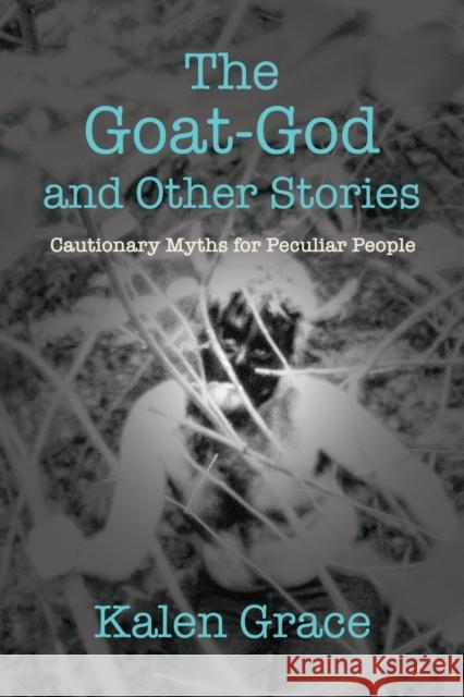 The Goat-God and Other Stories: Cautionary Tales For Peculiar People Kalen Grace 9781958877234