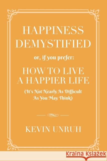 Happiness Demystified: How to Live a Happier Life Kevin Unruh 9781958877630 Booklocker.com