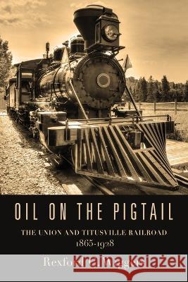Oil on the Pigtail: The Union and Titusville Railroad 1865-1928 Rexford G. Wiggers 9781958878187 Booklocker.com