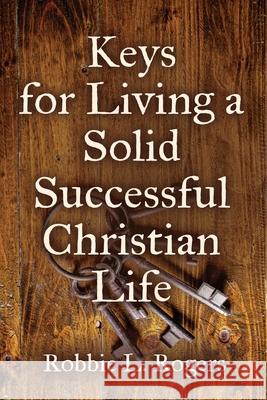 Keys For Living a Solid Successful Christian Life Robbie L. Rogers 9781958878590