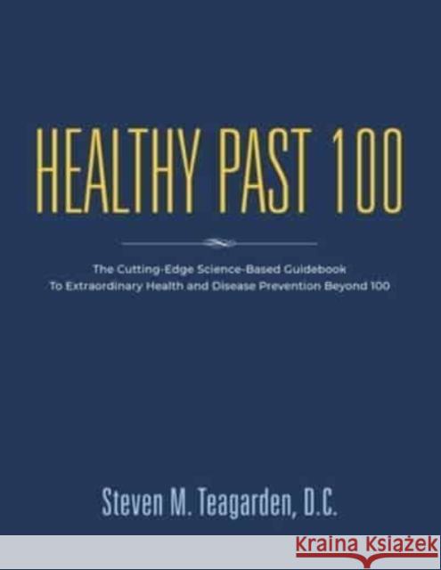 Healthy Past 100: The Cutting-Edge Science-Based Guidebook to Extraordinary Health and Disease Prevention Beyond 100 Steven M. Teagarde 9781958890134 Booklocker.com