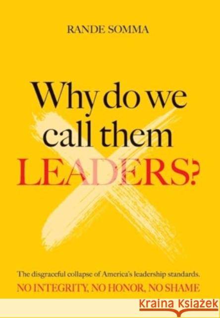 Why Do We Call Them Leaders?: The disgraceful collapse of America's leadership standards. No integrity. No honor. No shame. Rande Somma 9781958891247 Booklocker.com