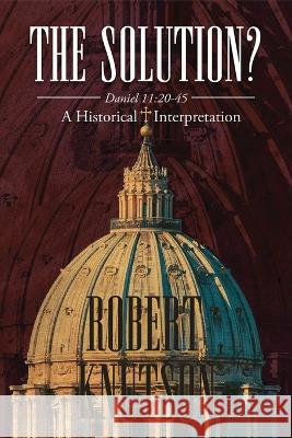 The Solution?: Daniel 11:20-45 - A Historical Interpretation Robert Knutson   9781958895870 Authorunit