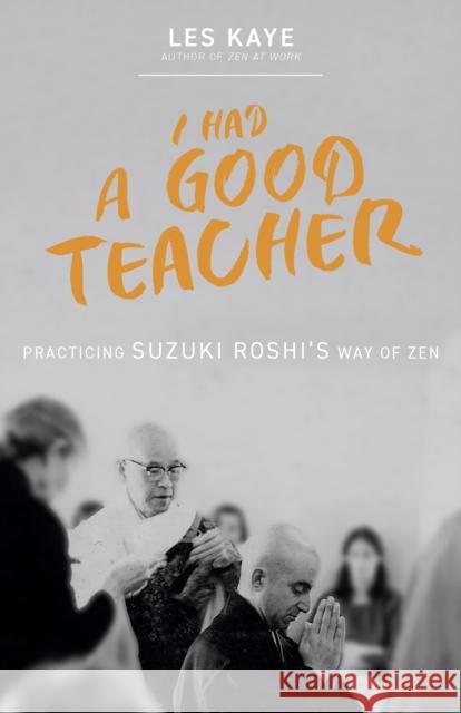 I Had a Good Teacher: Practicing Suzuki Roshi’s Way of Zen Les Kaye 9781958972809