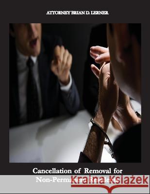 Cancellation of Removal for Non-Permanent Residents: Getting the Green Card by being in the U.S. for 10 years Brian D Lerner 9781958990100 Law Offices of Brian D. Lerner, Apc