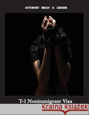 T-1 Nonimmigrant Visa: Being a victim of sex trafficking or work exploitation can result in getting a T Visa Brian D Lerner 9781958990117 Law Offices of Brian D. Lerner, Apc