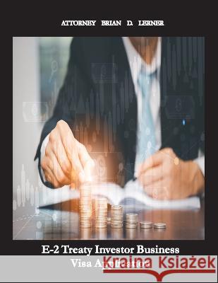 E-2 Treaty Investor Business Visa Application: The Business Visa for Investors and Entrepreneurs Brian Lerner   9781958990179 Law Offices of Brian D. Lerner, Apc