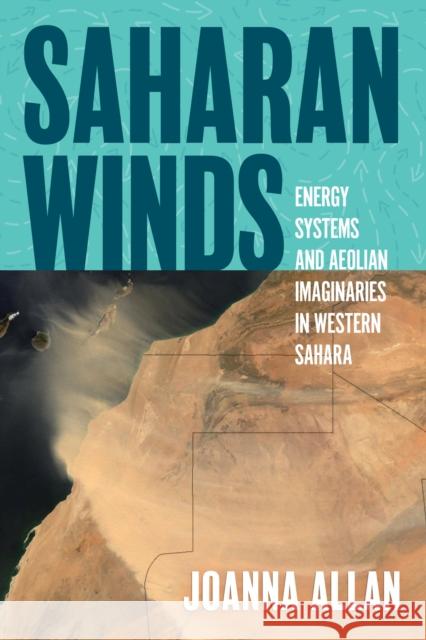 Saharan Winds: Energy Systems and Aeolian Imaginaries in Western Sahara Joanna Allan 9781959000235 West Virginia University Press