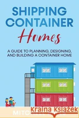 Shipping Container Homes: A Guide to Planning, Designing, and Building a Container Home Mitchell Mills 9781959018391 Rivercat Books LLC