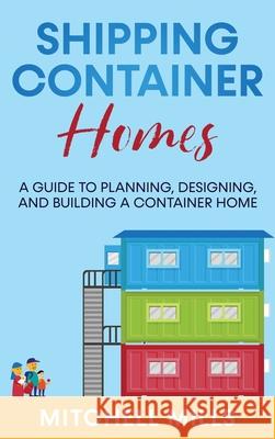 Shipping Container Homes: A Guide to Planning, Designing, and Building a Container Home Mitchell Mills 9781959018407 Rivercat Books LLC