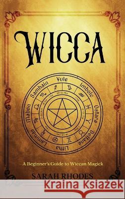 Wicca: A Beginner\'s Guide to Wiccan Magick Sarah Rhodes 9781959018513 Rivercat Books LLC