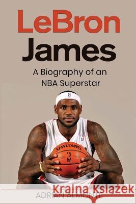 LeBron James: A Biography of an NBA Superstar Adrian Almonte   9781959018841