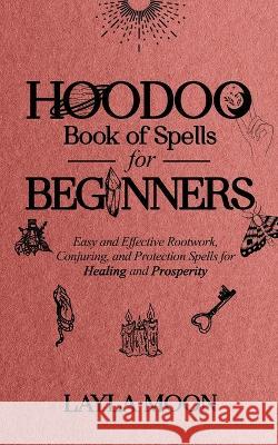 Hoodoo Book of Spells for Beginners: Easy and Effective Rootwork, Conjuring, and Protection Spells for Healing and Prosperity Layla Moon 9781959081036 Elevate Publishing LLC