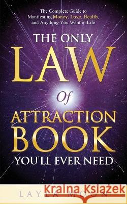 The Only Law of Attraction Book You'll Ever Need: The Complete Guide to Manifesting Money, Love, Health, and Anything You Want in Life Layla Moon 9781959081067