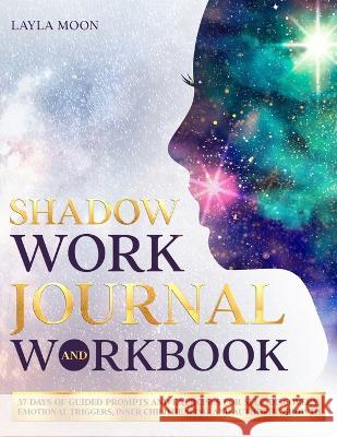 Shadow Work Journal and Workbook: 37 Days of Guided Prompts and Exercises for Self-Discovery, Emotional Triggers, Inner Child Healing, and Authentic G Moon, Layla 9781959081111