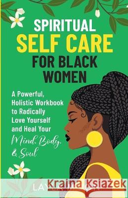 Spiritual Self Care for Black Women: A Powerful, Holistic Workbook to Radically Love Yourself and Heal Your Mind, Body, & Soul Layla Moon 9781959081128 Elevate Publishing LLC