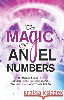 The Magic of Angel Numbers: Meanings Behind 11:11 and Other Number Sequences, and What Your Spirit Guides Are Trying to Tell You Layla Moon 9781959081159 Elevate Publishing LLC