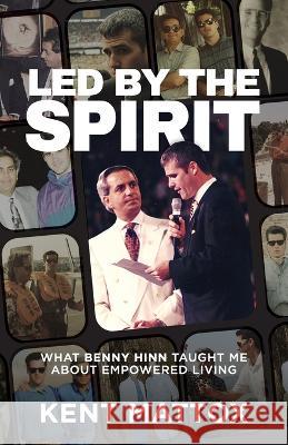 Led By the Spirit: What Benny Hinn Taught Me About Empowered Living Kent Mattox   9781959095859