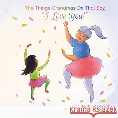 The Things Grandmas Do That Say I Love You! Kelly Arrendell, Alexandra Rusu 9781959096078 Kelly Arrendell