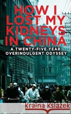 How I Lost My Kidneys in China: A Twenty-five Year Overindulgent Odyssey Randall Flores 9781959096306 Randy Flores