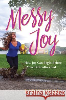 Messy Joy: How Joy Can Begin Before Your Difficulties End Robin Shear   9781959099031 Illumify Media