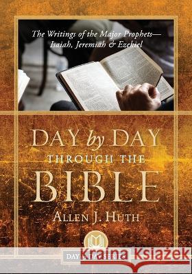Day by Day Through the Bible: The Writings of the Major Prophets Isaiah, Jeremiah & Ezekiel Allen J Huth   9781959099208 Illumify Media