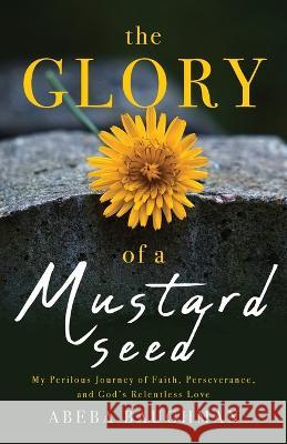 The Glory of a Mustard Seed: My Perilous Journey of Faith, Perseverance, and God's Relentless Love Abeba Baughman   9781959099253 Illumify Media