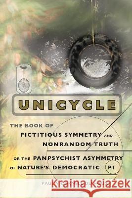 Unicycle, the Book of Fictitious Symmetry and Nonrandom Truth, or the Panpsychist Asymmetry of Nature\'s Democratic Pi Paul V. Cornel 9781959112044 Polar Bear & Company
