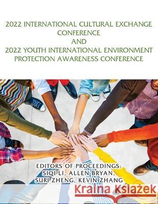 2022 International Cultural Exchange Conference and 2022 Youth International Environment Protection Awareness Conference Siqi Li Allen Bryan Suri Zheng 9781959143291