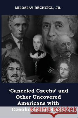 'Canceled Czechs' and Other Uncovered Americans with Czechoslovak Roots Miloslav Rechcigl, Jr   9781959197126 Authors' Tranquility Press