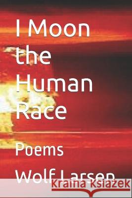 I Moon the Human Race: Poems Wolf Larsen   9781959256038 R. R. Bowker