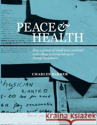 Peace & Health: How a group of small-town activists and college students set out to change healthcare Charles Barber 9781959262022