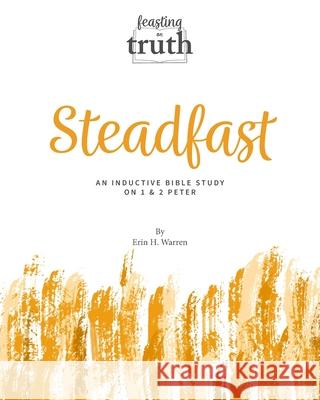 Steadfast: An Inductive Bible Study on 1 and 2 Peter (Feasting on Truth) Erin H. Warren 9781959305132 Headley Warren Productions LLC