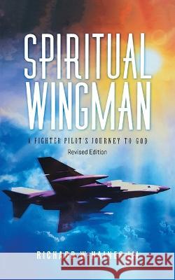 Spiritual Wingman: A Fighter Pilot\'s Journey To God Richard W Haines III 9781959314615