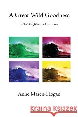 A Great Wild Goodness: What Frightens, Also Excites Anne Maren-Hogan 9781959346616