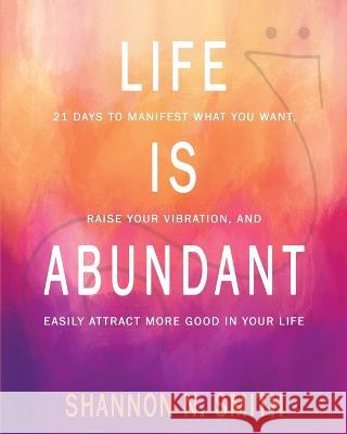Life Is Abundant: 21 Days to Manifest What You Want, Raise Your Vibration, And Easily Attract More Good in Your Life Shannon N Smith   9781959348146