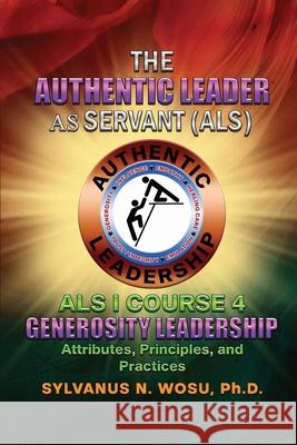 The Authentic Leader As Servant I Course 4: Generosity Leadership Sylvanus N. Wosu 9781959449454 Proisle Publishing Service