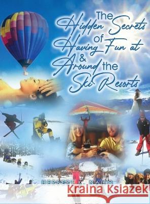 The Hidden Secrets and Treasures of Having Fun on and Around the Ski Resorts Herbert K. Naito 9781959449775 Proisle Publishing Service