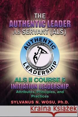 The Authentic Leader As Servant II Course 5: Initiation Leadership Sylvanus N. Wosu 9781959449904 Proisle Publishing Service