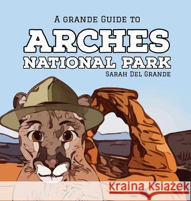 Arches National Park: A Grande Guide Sarah del Grande   9781959468011 Overgate Press