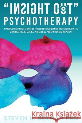 Insight Out Psychotherapy: Powerful Paradoxical Strategies to Reverse Dangerousness and Resistance in the Criminally Insane, Severely Mentally Ill, and Symptomatic Outpatient Steven H Berman   9781959484523 Us Ghost Writing